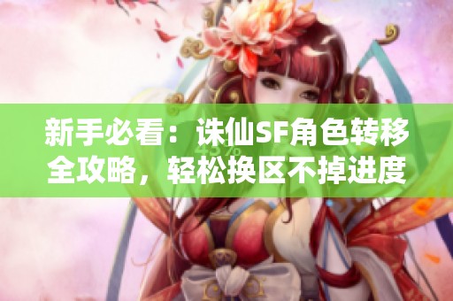 新手必看：诛仙SF角色转移全攻略，轻松换区不掉进度！