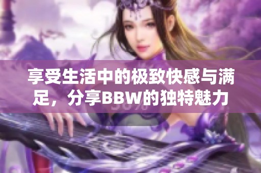 享受生活中的极致快感与满足，分享BBW的独特魅力