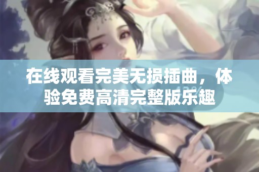 在线观看完美无损插曲，体验免费高清完整版乐趣