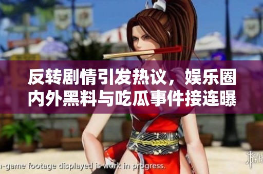 反转剧情引发热议，娱乐圈内外黑料与吃瓜事件接连曝光
