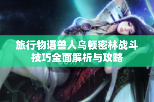 旅行物语兽人乌顿密林战斗技巧全面解析与攻略