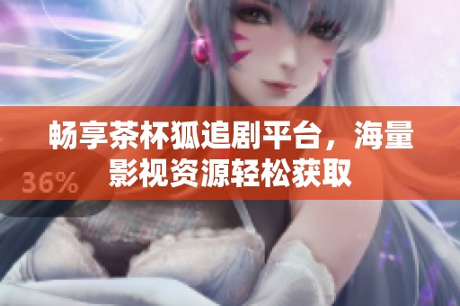 畅享茶杯狐追剧平台，海量影视资源轻松获取