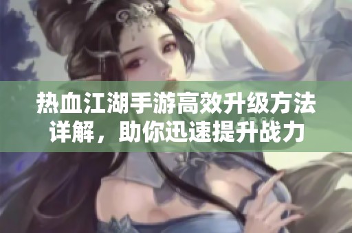 热血江湖手游高效升级方法详解，助你迅速提升战力