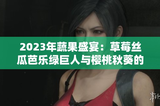 2023年蔬果盛宴：草莓丝瓜芭乐绿巨人与樱桃秋葵的美味探秘