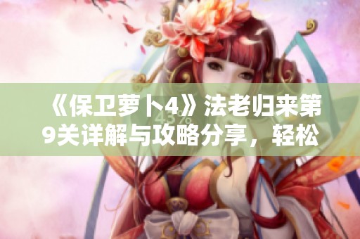 《保卫萝卜4》法老归来第9关详解与攻略分享，轻松通关秘籍尽在其中
