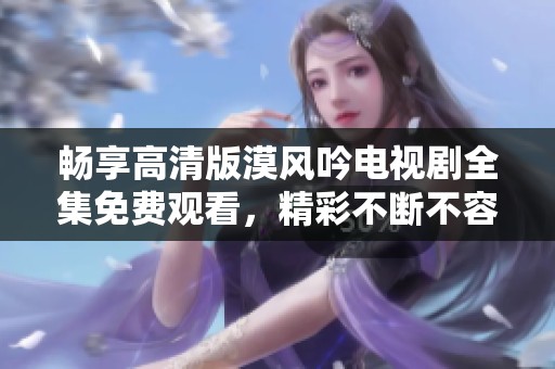 畅享高清版漠风吟电视剧全集免费观看，精彩不断不容错过