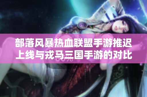 部落风暴热血联盟手游推迟上线与戎马三国手游的对比分析