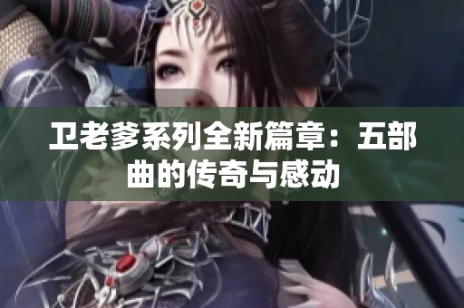 卫老爹系列全新篇章：五部曲的传奇与感动