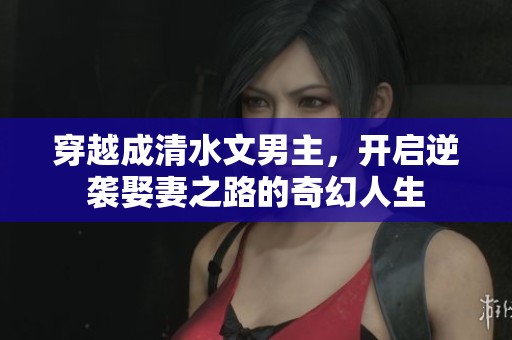 穿越成清水文男主，开启逆袭娶妻之路的奇幻人生
