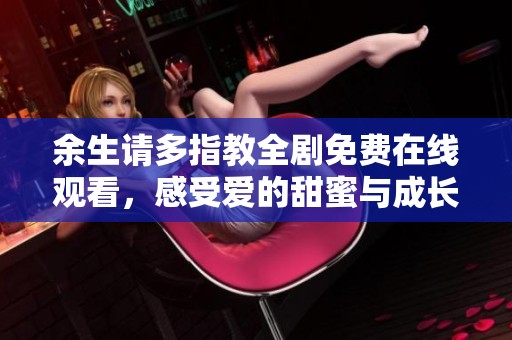 余生请多指教全剧免费在线观看，感受爱的甜蜜与成长