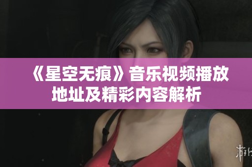 《星空无痕》音乐视频播放地址及精彩内容解析