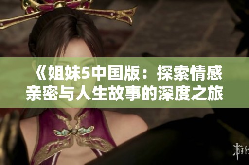 《姐妹5中国版：探索情感亲密与人生故事的深度之旅》