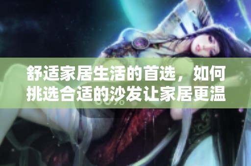 舒适家居生活的首选，如何挑选合适的沙发让家居更温馨