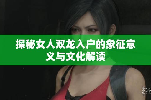 探秘女人双龙入户的象征意义与文化解读