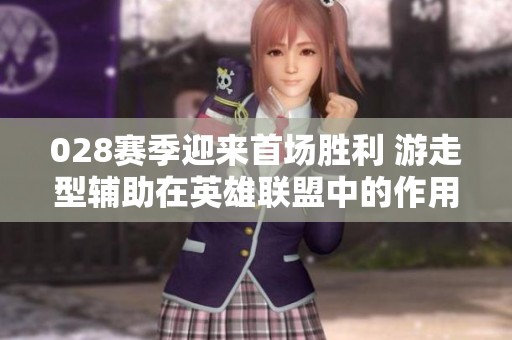 028赛季迎来首场胜利 游走型辅助在英雄联盟中的作用解析