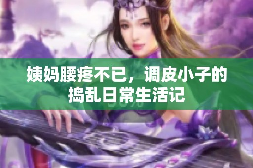 姨妈腰疼不已，调皮小子的捣乱日常生活记