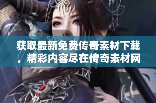 获取最新免费传奇素材下载，精彩内容尽在传奇素材网