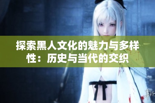 探索黑人文化的魅力与多样性：历史与当代的交织