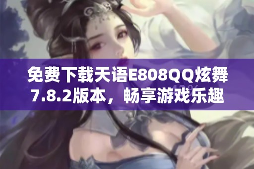 免费下载天语E808QQ炫舞7.8.2版本，畅享游戏乐趣