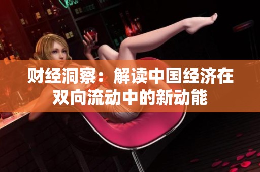 财经洞察：解读中国经济在双向流动中的新动能
