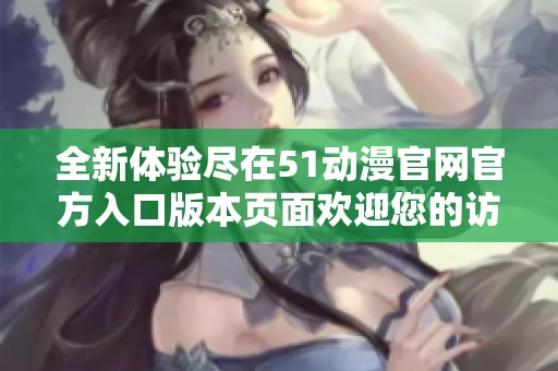 全新体验尽在51动漫官网官方入口版本页面欢迎您的访问！