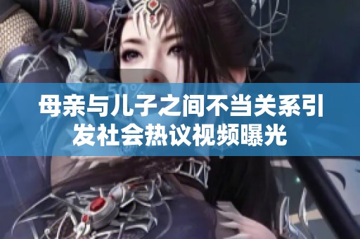 母亲与儿子之间不当关系引发社会热议视频曝光