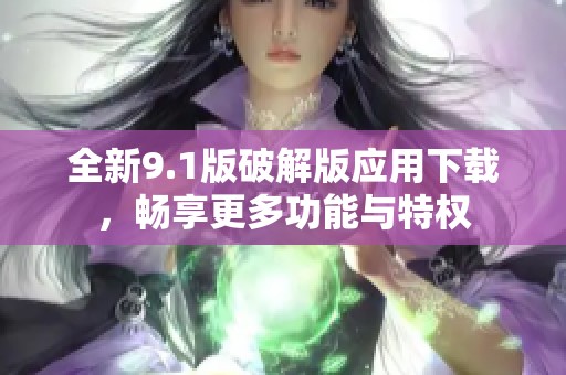 全新9.1版破解版应用下载，畅享更多功能与特权