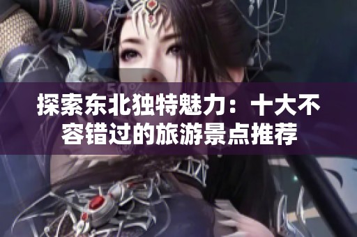 探索东北独特魅力：十大不容错过的旅游景点推荐