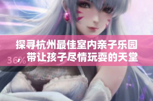 探寻杭州最佳室内亲子乐园，带让孩子尽情玩耍的天堂