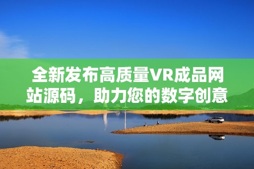 全新发布高质量VR成品网站源码，助力您的数字创意之旅