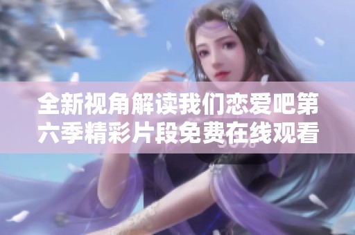 全新视角解读我们恋爱吧第六季精彩片段免费在线观看