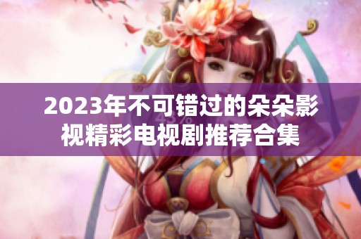 2023年不可错过的朵朵影视精彩电视剧推荐合集