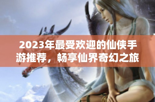 2023年最受欢迎的仙侠手游推荐，畅享仙界奇幻之旅