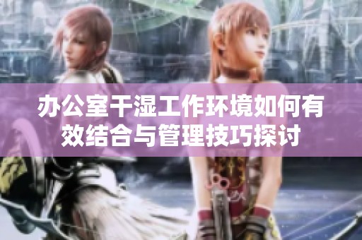 办公室干湿工作环境如何有效结合与管理技巧探讨