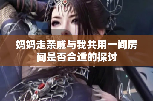 妈妈走亲戚与我共用一间房间是否合适的探讨