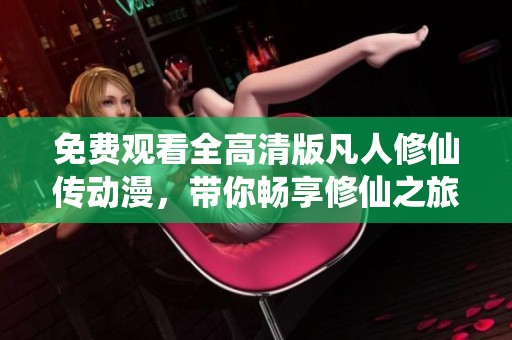 免费观看全高清版凡人修仙传动漫，带你畅享修仙之旅