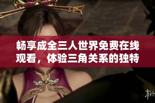 畅享成全三人世界免费在线观看，体验三角关系的独特魅力