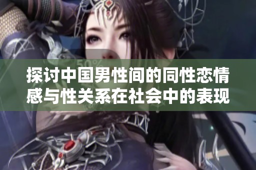 探讨中国男性间的同性恋情感与性关系在社会中的表现