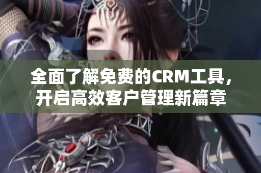 全面了解免费的CRM工具，开启高效客户管理新篇章