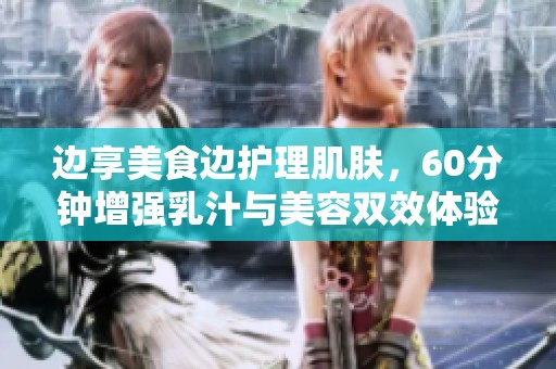 边享美食边护理肌肤，60分钟增强乳汁与美容双效体验
