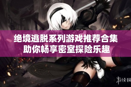 绝境逃脱系列游戏推荐合集 助你畅享密室探险乐趣