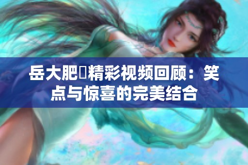岳大肥坹精彩视频回顾：笑点与惊喜的完美结合