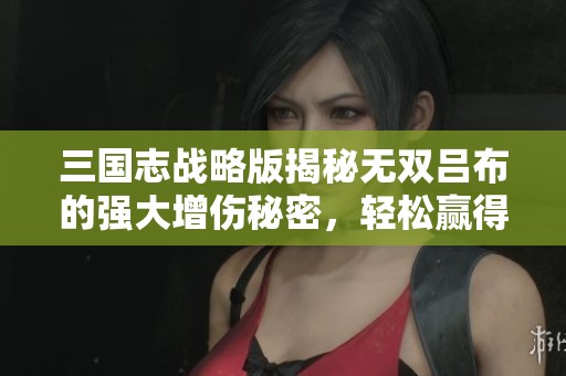 三国志战略版揭秘无双吕布的强大增伤秘密，轻松赢得战斗