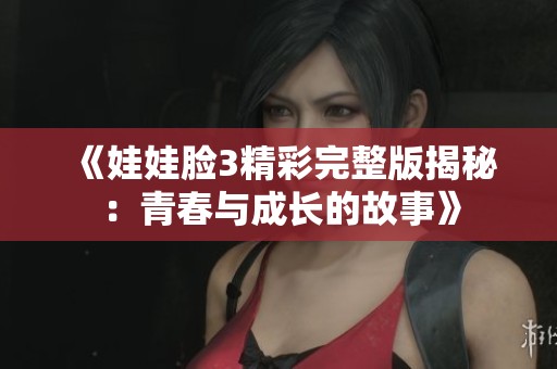 《娃娃脸3精彩完整版揭秘：青春与成长的故事》