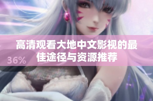 高清观看大地中文影视的最佳途径与资源推荐