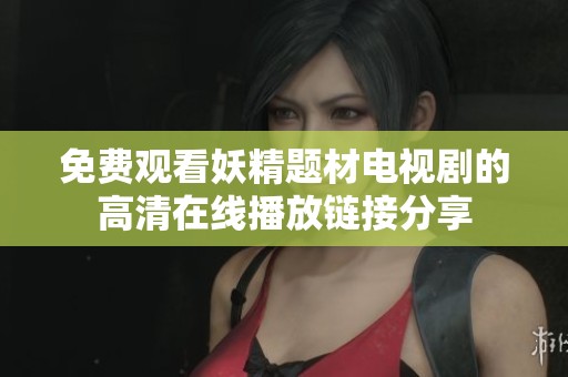 免费观看妖精题材电视剧的高清在线播放链接分享