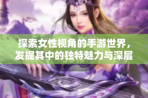 探索女性视角的手游世界，发掘其中的独特魅力与深层故事