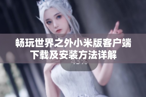 畅玩世界之外小米版客户端下载及安装方法详解