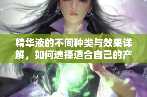 精华液的不同种类与效果详解，如何选择适合自己的产品