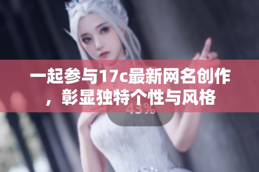 一起参与17c最新网名创作，彰显独特个性与风格